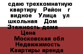 сдаю трехкомнатную квартиру › Район ­ г видное › Улица ­ ул школьная › Дом ­ 82 › Этажность дома ­ 12 › Цена ­ 40 000 - Московская обл. Недвижимость » Квартиры аренда   